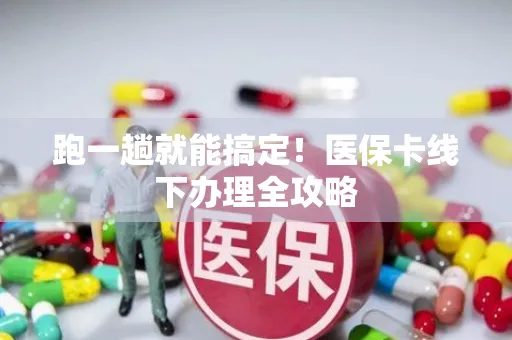 跑一趟就能搞定！医保卡线下办理全攻略